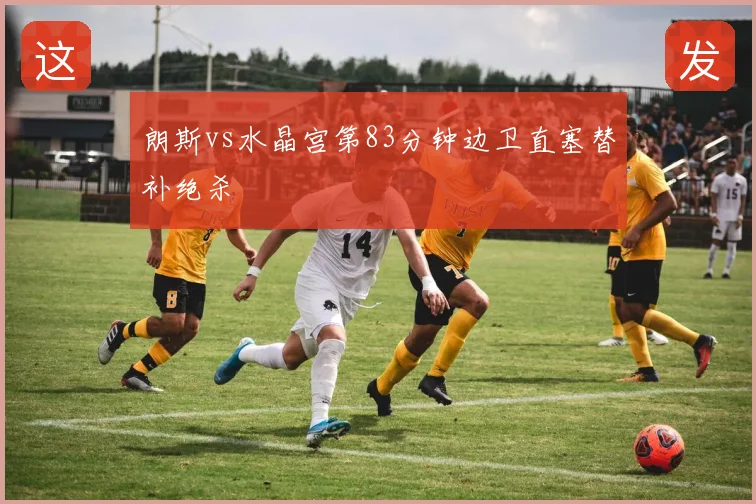朗斯vs水晶宫第83分钟边卫直塞替补绝杀
