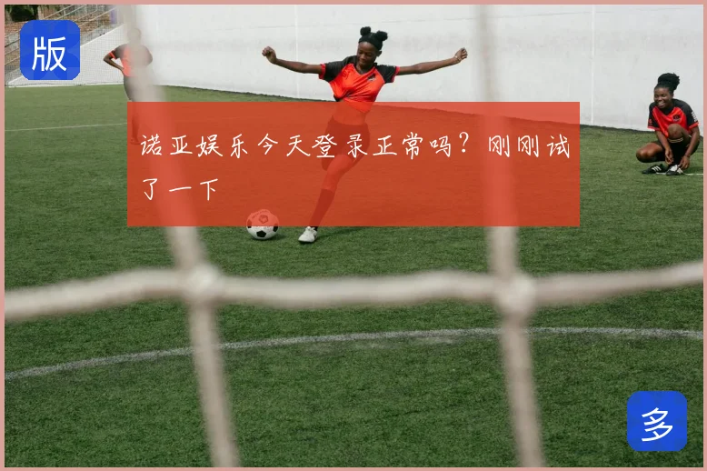 诺亚娱乐今天登录正常吗?刚刚试了一下